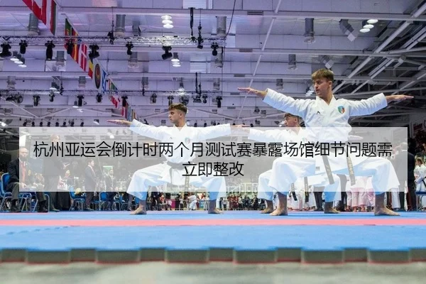 杭州亚运会倒计时两个月测试赛暴露场馆细节问题需立即整改
