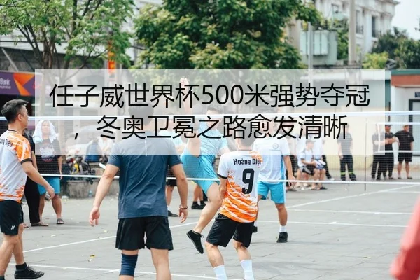 任子威世界杯500米强势夺冠，冬奥卫冕之路愈发清晰